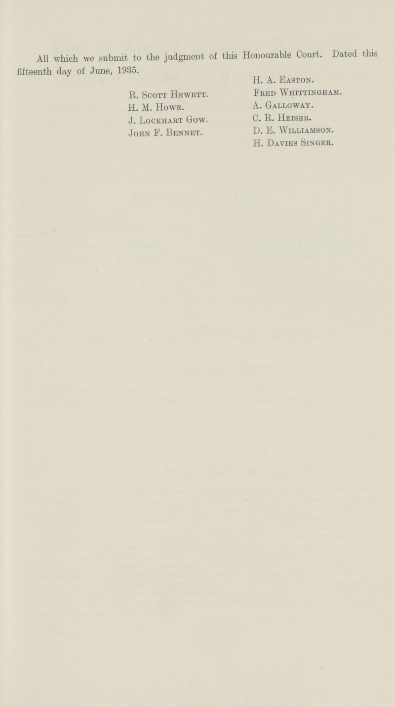 All which we submit to the judgment of this Honourable Court. Dated this fifteenth day of June, 1935. H. A. Easton. R. Scott Hewett. Fred Whittingham. H. M. Howe. A. Galloway. J. Lockhart Gow. C. R. Heiser. John F. Bennet. D. E. Williamson. H. Davies Singer.