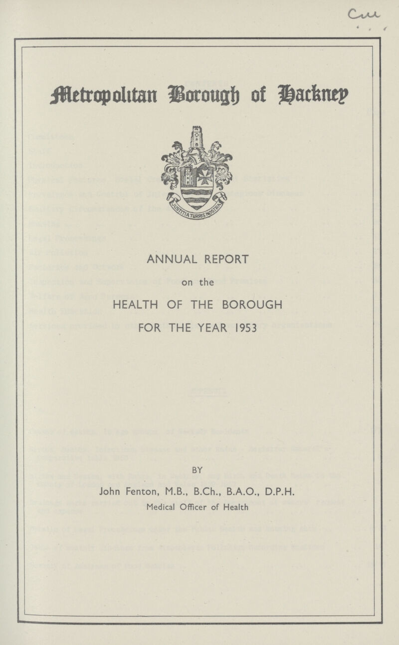 ♦ . *• Metropolitan Borough of backkney ANNUAL REPORT on the HEALTH OF THE BOROUGH FOR THE YEAR 1953 BY John Fenton, M.B., B.Ch., B.A.O., D.P.H. Medical Officer of Health