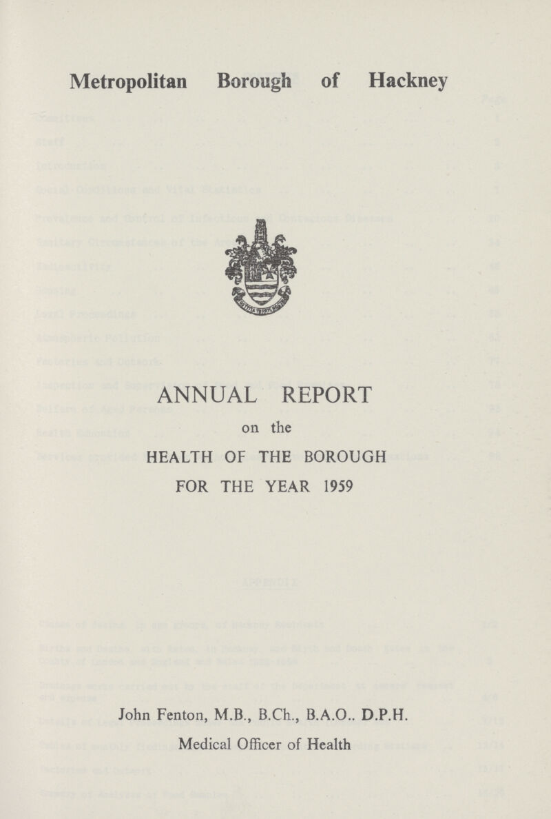 Metropolitan Borough of Hackney ANNUAL REPORT on the HEALTH OF THE BOROUGH FOR THE YEAR 1959 John Fenton, M.B., B.Ch., B.A.O.. D.P.H. Medical Officer of Health