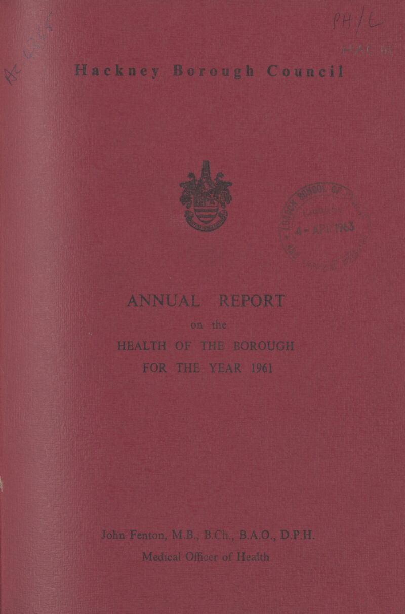 Ac 4365 PH/L HAC 111 Hackney Borough Council ANNUAL REPORT on the HEALTH OF THE BOROUGH FOR THE YEAR 1961 John Fenton, M.B., B.Ch., B.A.O., D.P.H. Medical Officer of Health