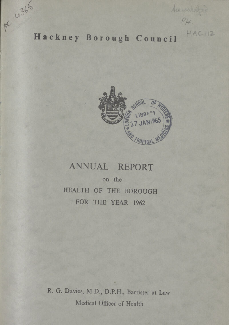 AC.4365 Ackaawledged HAC112 Hackney Borough Council ANNUAL REPORT on the HEALTH OF THE BOROUGH FOR THE YEAR 1962 R. G. Davies, M.D., D.P.H., Barrister at Law Medical Officer of Health