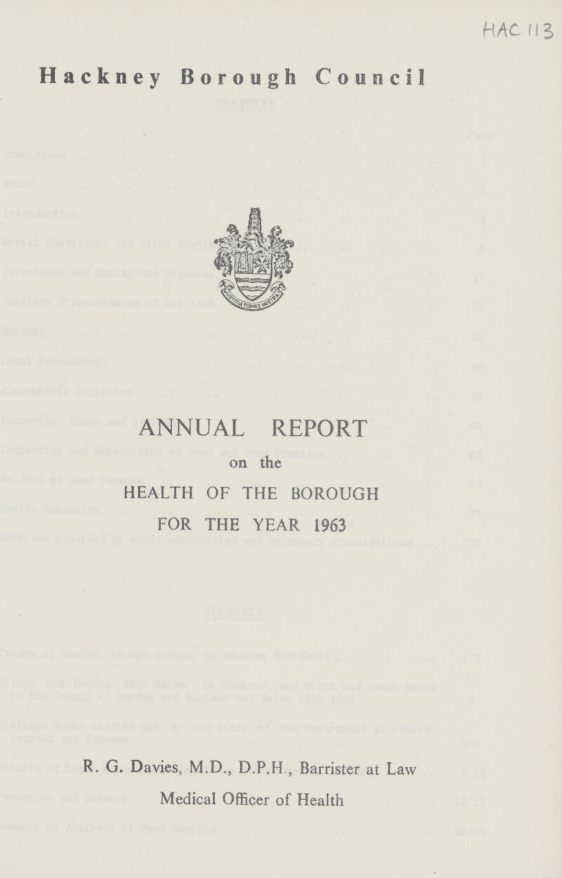 HAC 113 Hackney Borough Council ANNUAL REPORT on the HEALTH OF THE BOROUGH FOR THE YEAR 1963 R. G. Davies, M.D., D.P.H , Barrister at Law Medical Officer of Health