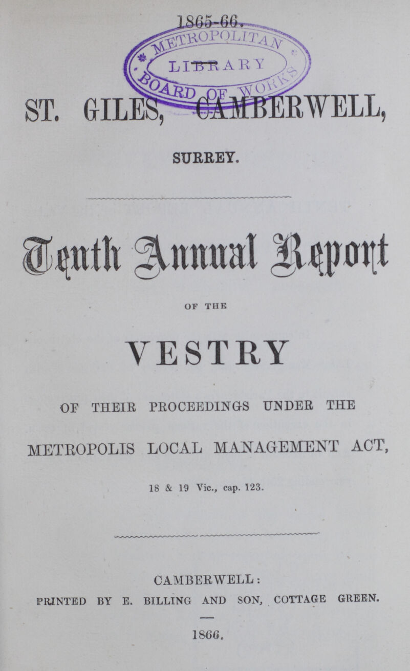 1865-66 ST. GILES, CAMBERWELL, SURREY. Death Annual Report OF THE VESTRY OF THEIR PROCEEDINGS UNDER THE METROPOLIS LOCAL MANAGEMENT ACT, 18 & 19 Vic., cap. 123. CAMBER WELL: PRINTED BY E. BILLING AND SON, COTTAGE GREEN. I860.