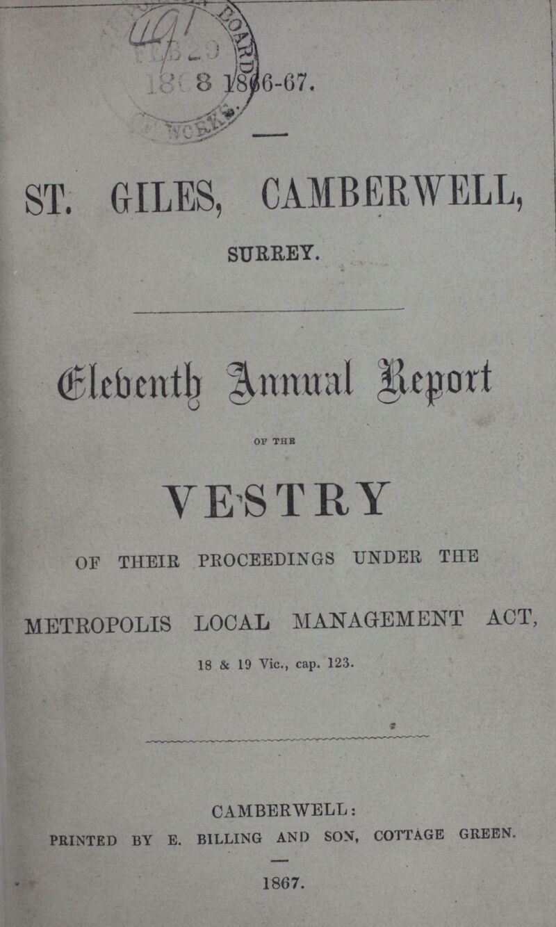 ST. GILES, CAMBERWELL, SURREY. (Bltbtnih Annual ilcport of the YESTRY OF THEIR PROCEEDINGS UNDER THE METROPOLIS LOCAL MANAGEMENT ACT, 18 & 19 Vie., cap. 123. CAMBERWELL: printed by e. billing and son, cottage green. 1867.