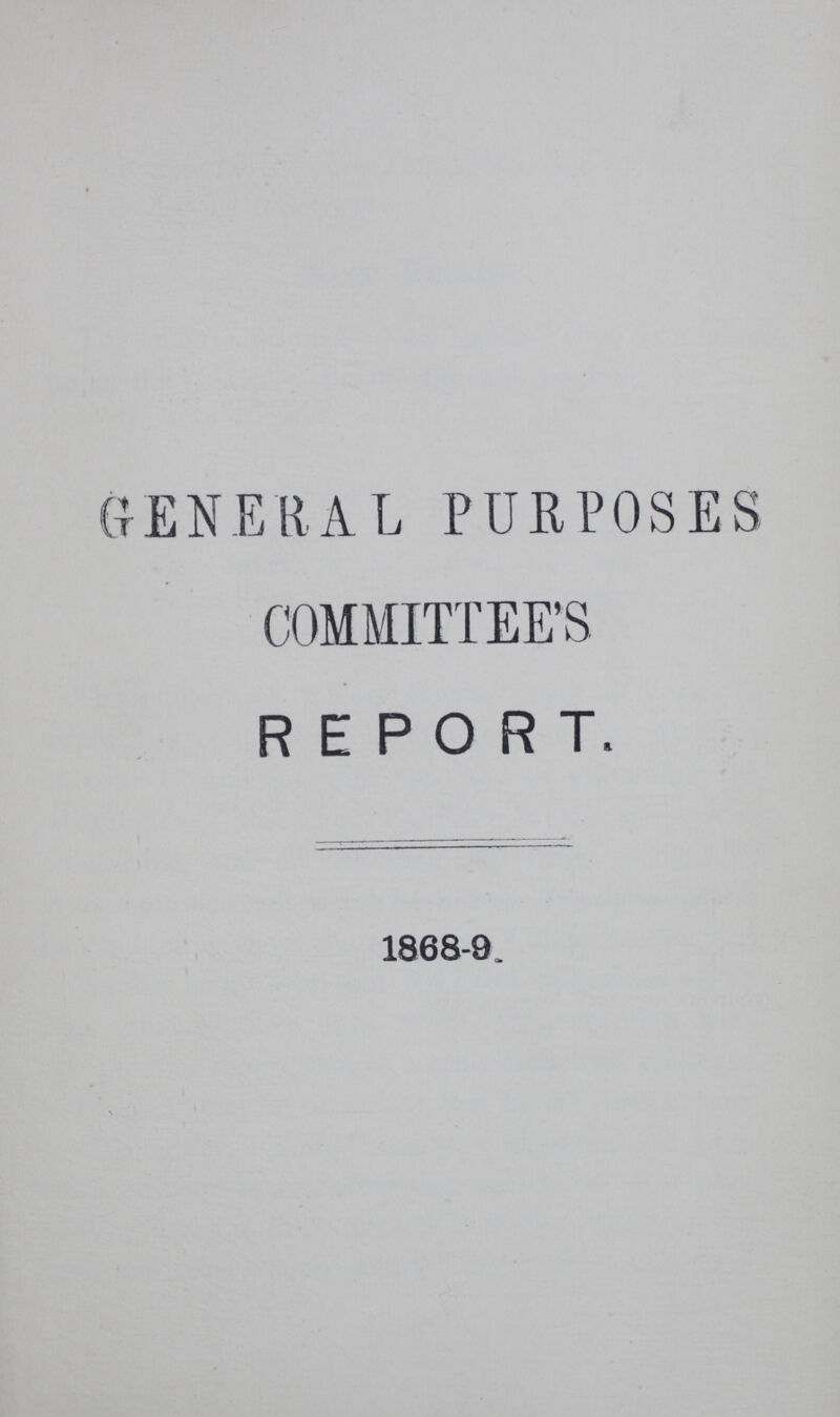 GENERAL PURPOSES COMMITTEE'S REPORT. 1868-9.
