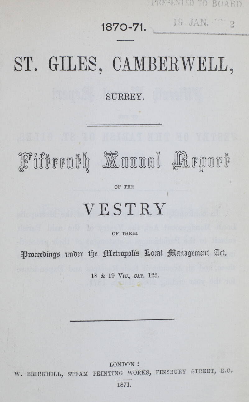 1870-71. ST. GILES, CAMBERWELL, SURREY. Fifteenth Annual Report of the VESTRY of their Proceedings under the Metropolis Local Management, 18 & 19 vic., cap. 123. London : w. Brickhill, steam printing works, finsbury street, e.c. 1871.