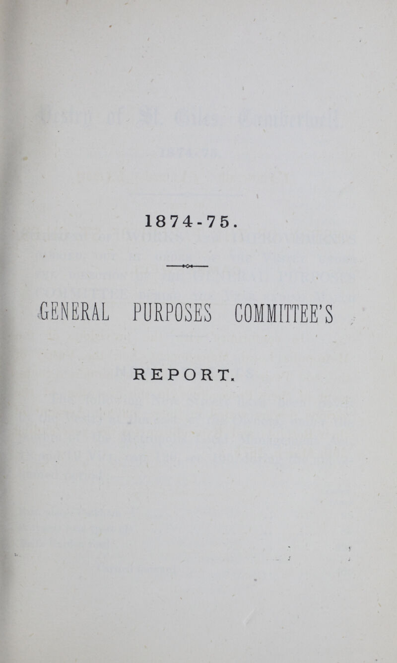 1874-75. GENERAL PURPOSES COMMITTEE'S REPORT.