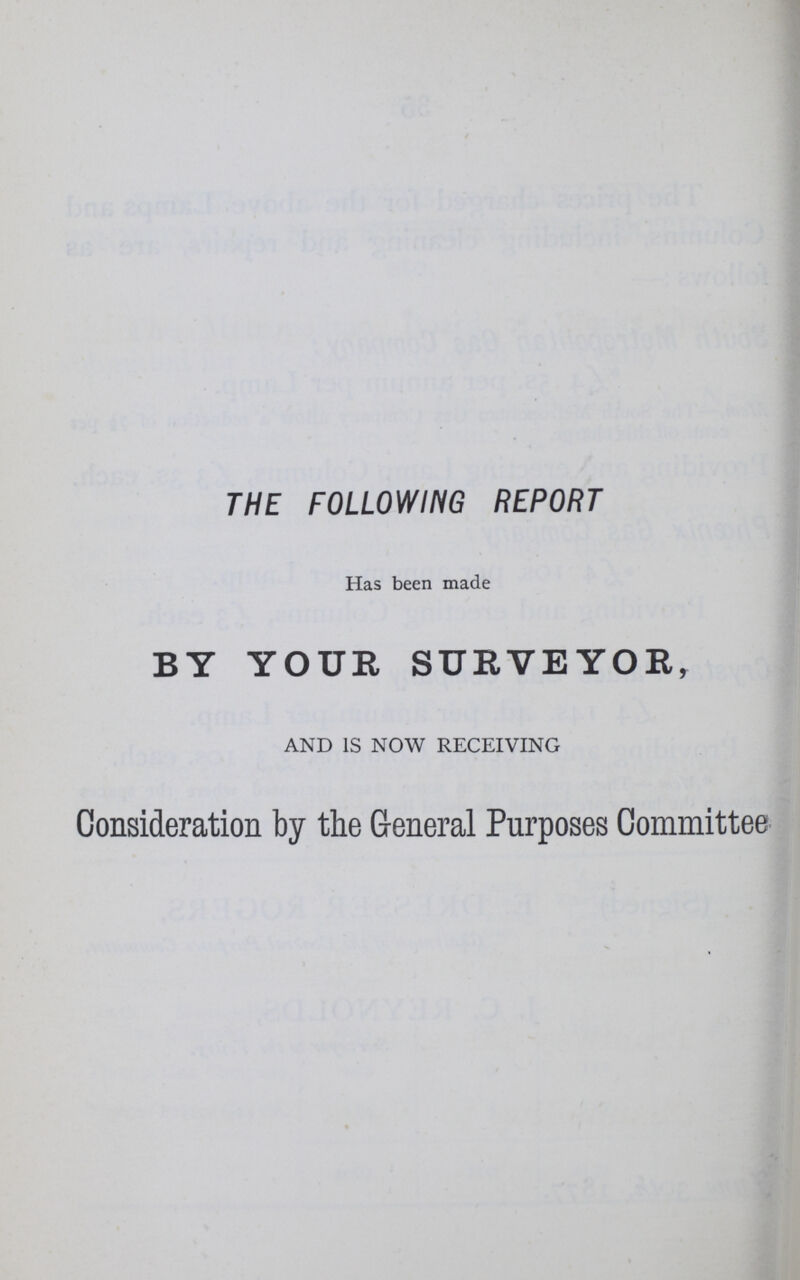 THE FOLLOWING REPORT Has been made BY YOUR SURVEYOR, AND IS NOW RECEIVING Consideration by the General Purposes Committee