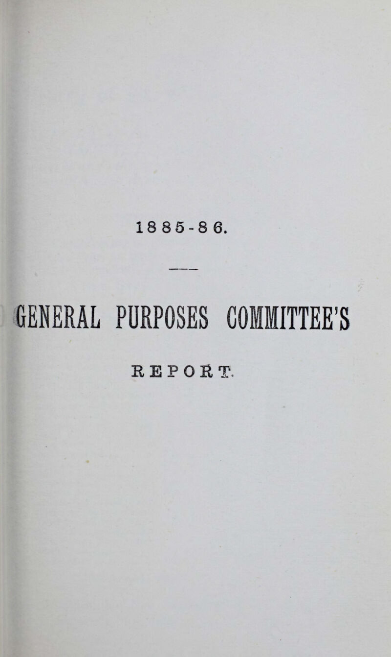 1885-86. GENERAL PURPOSES COMMITTEE'S REPORT.