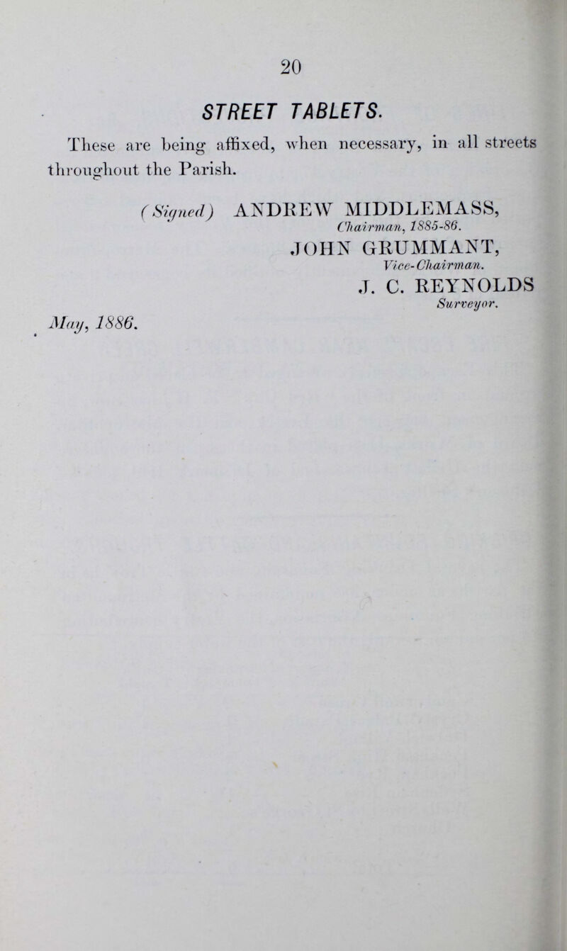 20 STREET TABLETS. These are being affixed, when necessary, in all streets throughout the Parish. (Signed) ANDREW MIDDLEMASS, Chairman, 1885-86. JOHN GRUMMANT, Vice-Chairman. J. C. REYNOLDS Surveyor. May, 1886.