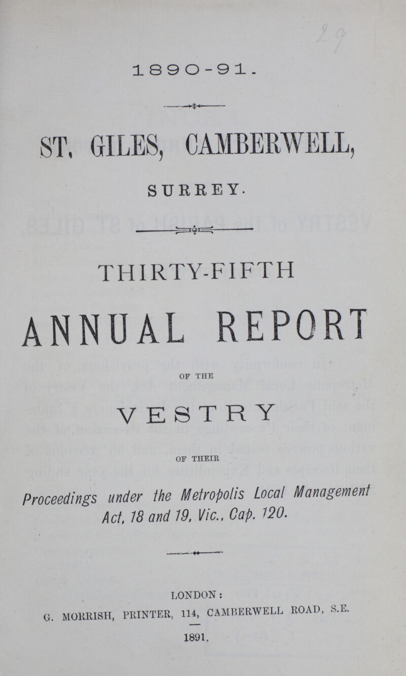 1890 - 9 1 . ST. GILES, CAMBERWELL, SURREY. Thirty-fifth ANNUAL REPORT OF THE VESTRY OF THEIR Proceedings under the Metropolis Local Management Act, 18 and 19, Vic., Cap. 120. LONDON: G. morrish, printer, 114, camberwell road, S.e. 1891.