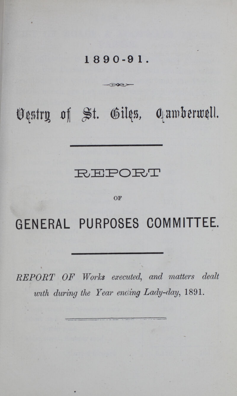 1 8 9 0-9 1. vestry of st. giles, camberwell. REPORT of GENERAL PURPOSES COMMITTEE. r REPORT OF Works executed, and matters dealt with during the Year ending Lady-day, 1891.