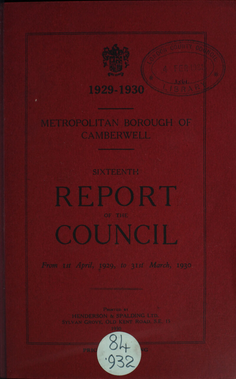 1929-1930 METROPOLITAN BOROUGH OF CAMBERWELL SIXTEENTH REPORT OF THE COUNCIL FROM Ist April, 1929, to 31st March, 1930 Printed by HENDERSON & SPALDING Ltd. SYLVAN GROVE OLD KENT ROAD. S.E.15 1930