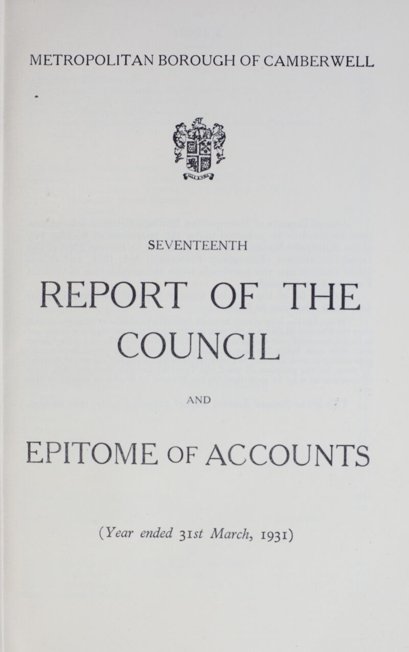 METROPOLITAN BOROUGH OF CAMBERWELL SEVENTEENTH REPORT OF THE COUNCIL AND EPITOME OF ACCOUNTS (Year ended 31 st March, 1931)