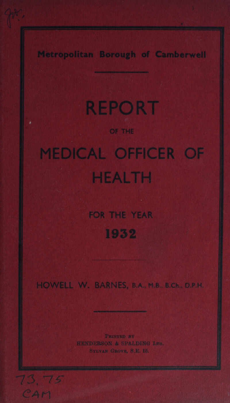 Metropolitan Borough of Camberwell REPORT OF THE MEDICAL OFFICER OF HEALTH FOR THE YEAR 1932 HOWELL W. BARNES,B,A., M.B., B.Ch., D.P.H. 73. 75 CAM