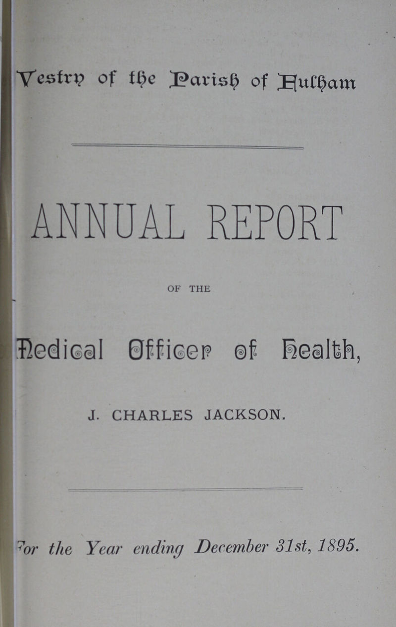 Vestry of the Parish of Futham ANNUAL REPORT OF THE / Medical Officer? of Dealth, J. CHARLES JACKSON. For the Year ending December 31st, 1895.