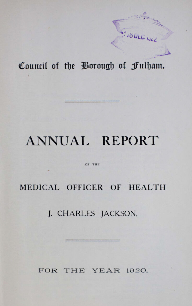 Council of the Borough of fulham. I ANNUAL REPORT of the MEDICAL OFFICER OF HEALTH J. CHARLES JACKSON. FOR THE YEAR 1920.