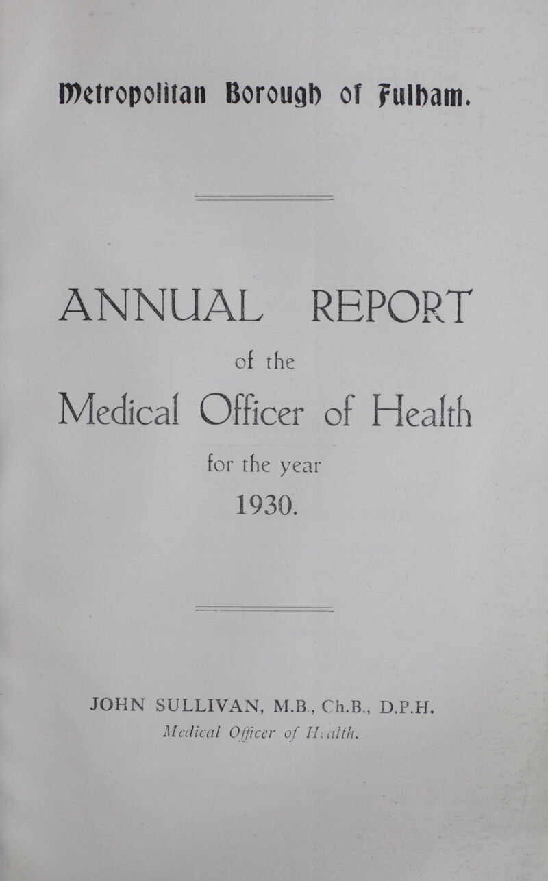 Metropolitan Borough of Fulham. ANNUAL REPORT of the Medical Officer of Health for the year 1930. JOHN SULLIVAN, M.B., Ch.B., D.P.H. Medical Officer of Health.