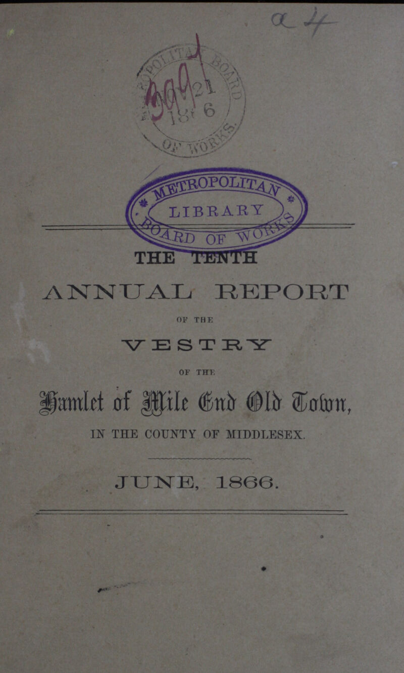 a 4 ??? THE TENTH ANNUAL REPORT OF THE VESTRY of the Hamlet of Mile End Old Town, IN THE COUNTY OF MIDDLESEX. June, 1866.