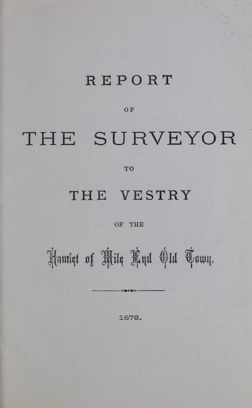 REPORT of THE SURVEYOR to THE VESTRY of the Hamlet of Mile End Old Town. 1878.