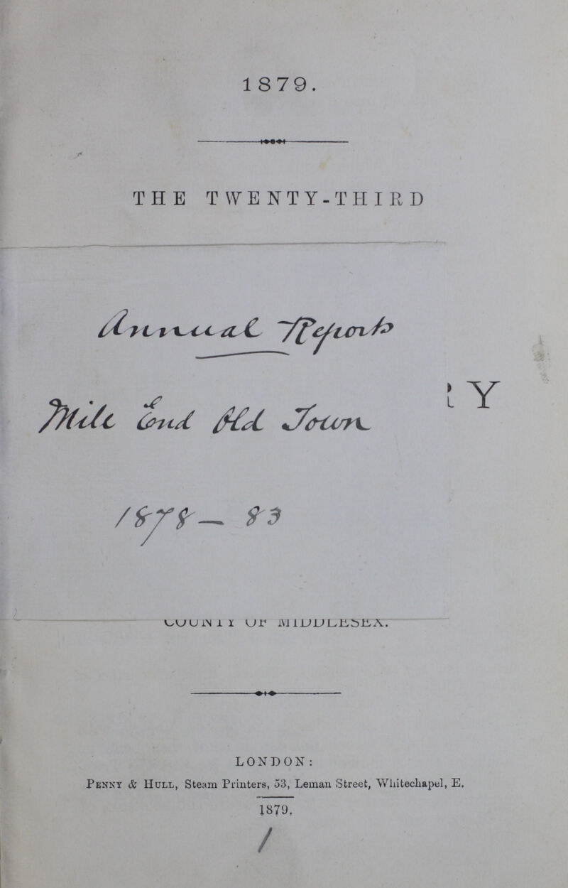 1879. THE TWENTY-THIRD annual report mile End old Town 1878-83 County of Middlesex. LONDON: Penny & Hull, Steam Printers, 53, Leman Street, Whitechapel, E. 1879.