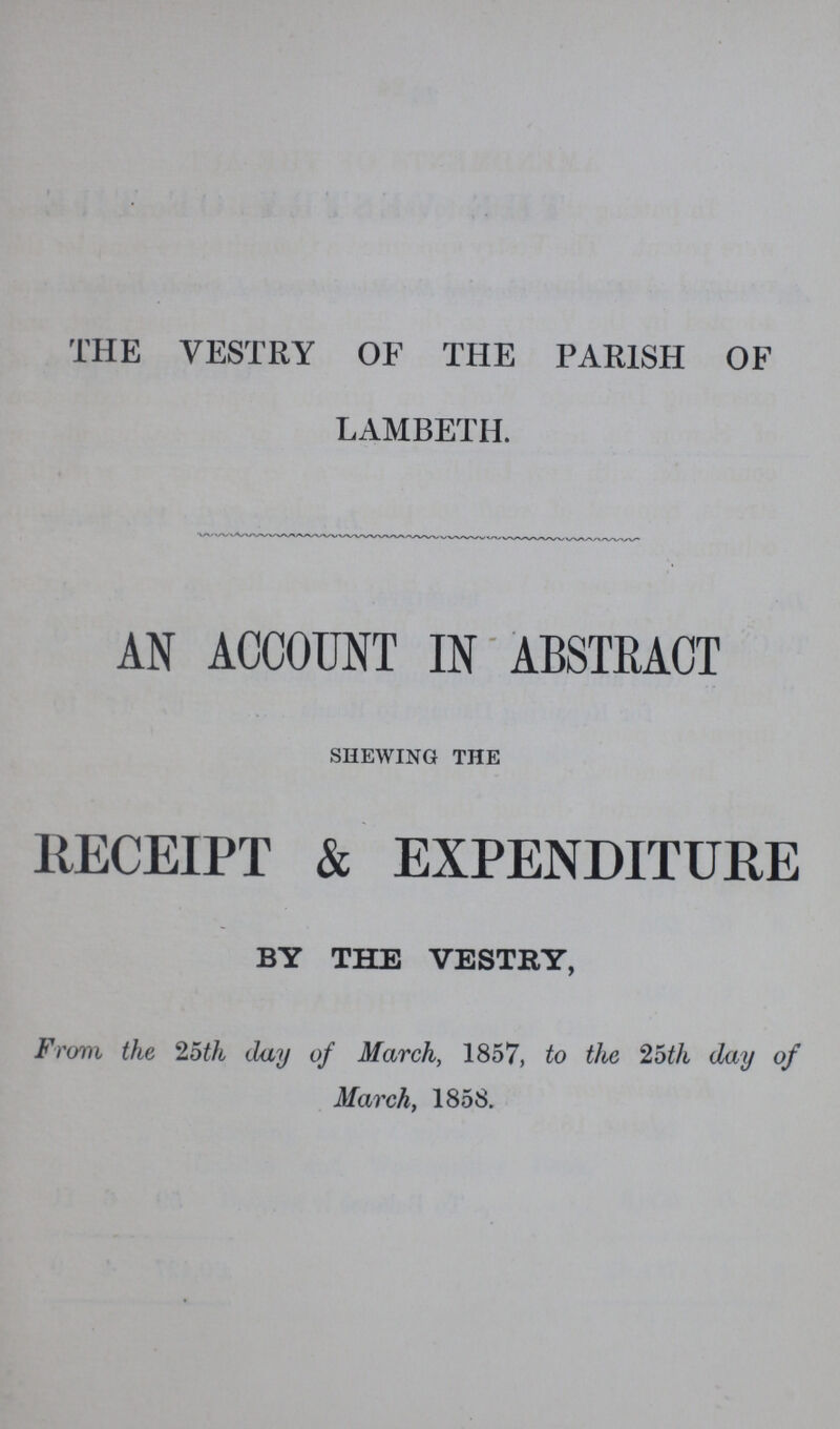 THE VESTRY OF THE PARISH OF LAMBETH. AN ACCOUNT IN ABSTRACT shewing the RECEIPT & EXPENDITURE BY THE VESTRY, From the 25th day of March, 1857, to the 25th day of March, 1858.