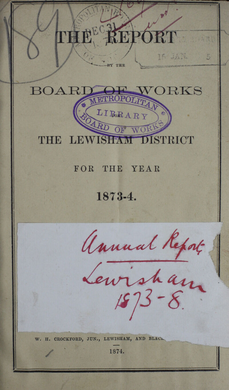 189 THE REPORT BY THE BOARD OF WORKS FOR THE LEWISHAM DISTRICT FOR THE YEAR 1873-4. Anuual Report Leurish am 1873-8. W. H. CROCKFORD, JUN., LEWISHAM, AND BLACK. 1874.
