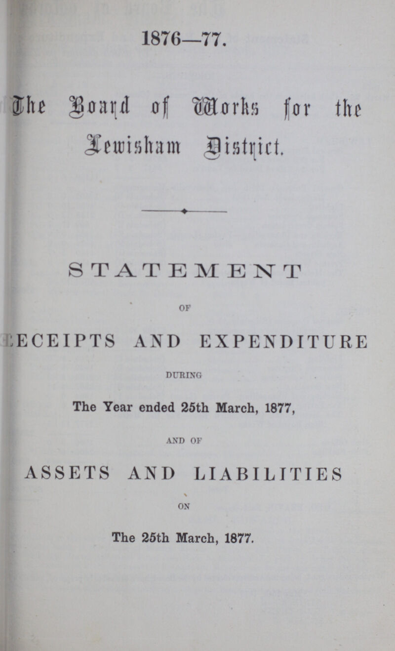 1876—77. The Board of Works for the Lewisham District. STATEMENT OF RECEIPTS AND EXPENDITURE DURING The Year ended 25th March, 1877, AND OF ASSETS AND LIABILITIES ON The 25th March, 1877.