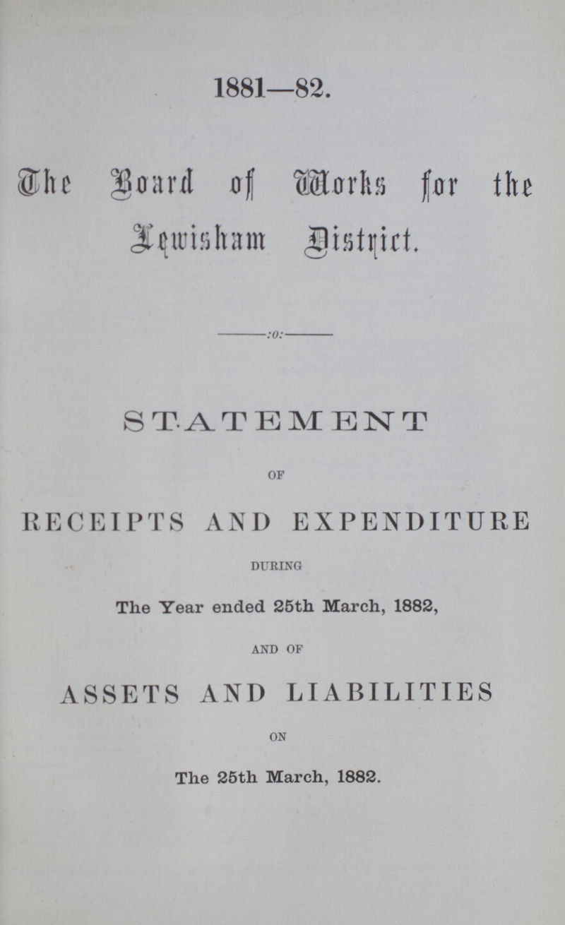 1881—82. The Board of Works for the Lewisham District :0: STATEMENT OF RECEIPTS AND EXPENDITURE during The Year ended 25th March, 1882, and of ASSETS AND LIABILITIES on The 25th March, 1882.