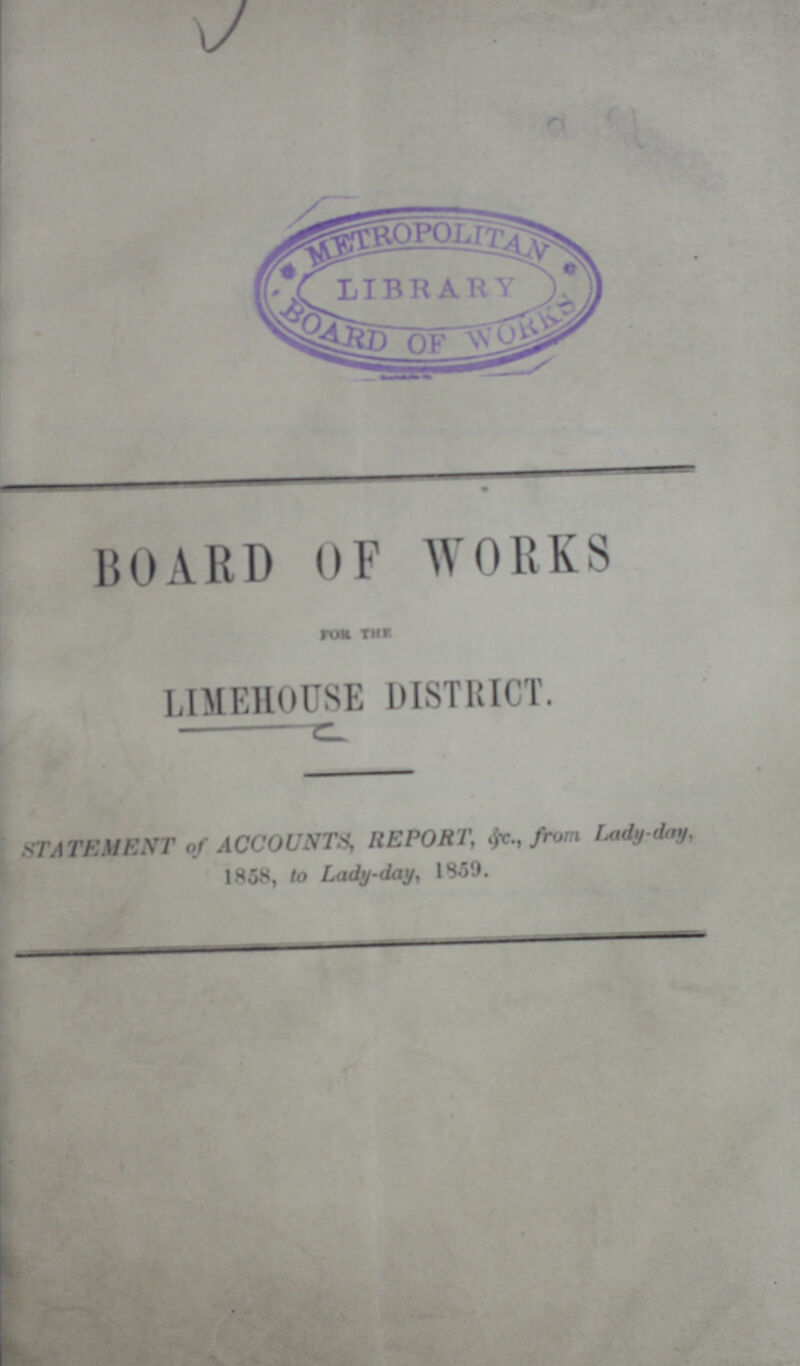 BOARD OF WORKS FOR THE LIMEHOUSE DISTRICT. STATEMENT of ACCOUNTS, REPORT, &c., from Lady-day, 1858, to Lady-day, 1859.