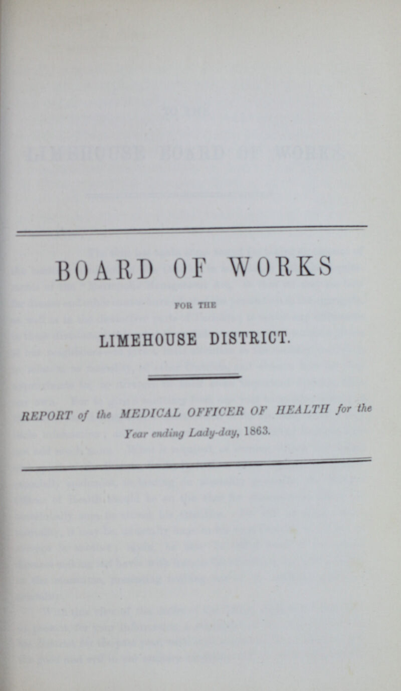 BOARD OF WORKS FOR THE LIMEHOUSE DISTRICT. REPORT of the MEDICAL OFFICER OF HEALTH for the Year ending Lady-day, 1863.