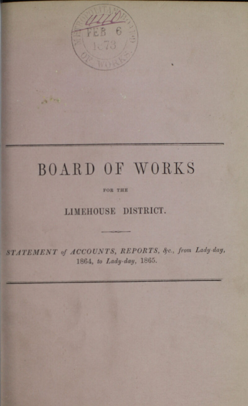 BOARD OF WORKS FOR THE LIMEHOUSE DISTRICT. STATEMENT of ACCOUNTS, REPORTS, &c., from Lady day, 1864, to Lady-day, 1865.