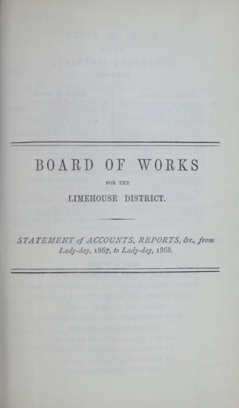 BOARD OF WORKS FOR THE LIMBHOUSE DISTRICT. STATEMENT of ACCOUNTS, REPORTS, &c., from Lady-day, 1867, 1o Lady-day, 1868.