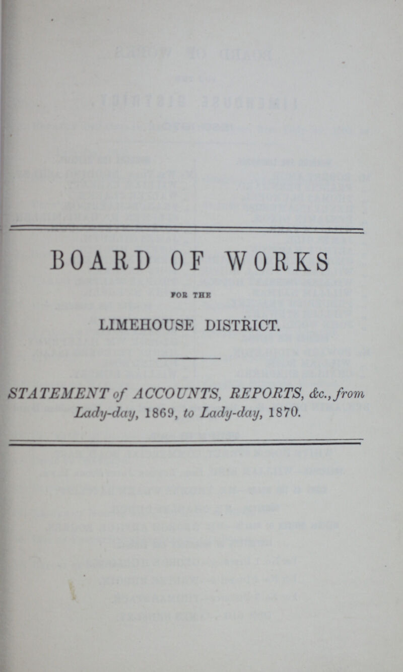 BOARD OF WORKS FOB THE LIMEHOUSE DISTRICT. STATEMENT of ACCOUNTS, REPORTS, &c.from Lady-day, 1869, to Lady-day, 1870.