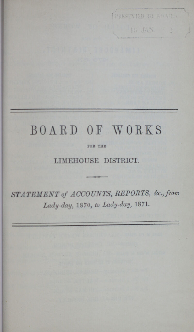 BOARD OF WORKS fob the LIMEHOUSE DISTRICT. STATEMENT of ACCOUNTS, REPORTS, &c.from Lady-day, 1870, to Lady-day, 1871.