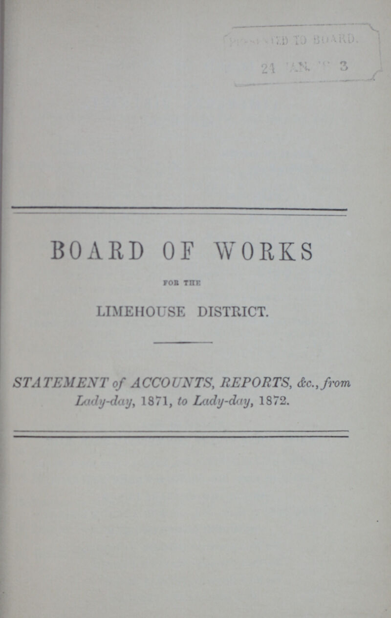 BOARD OF WORKS FOR THE LIMEHOUSE DISTRICT. STATEMENT of ACCOUNTS, REPORTS, &c.,from Lady-day, 1871, to Lady-day, 1872.