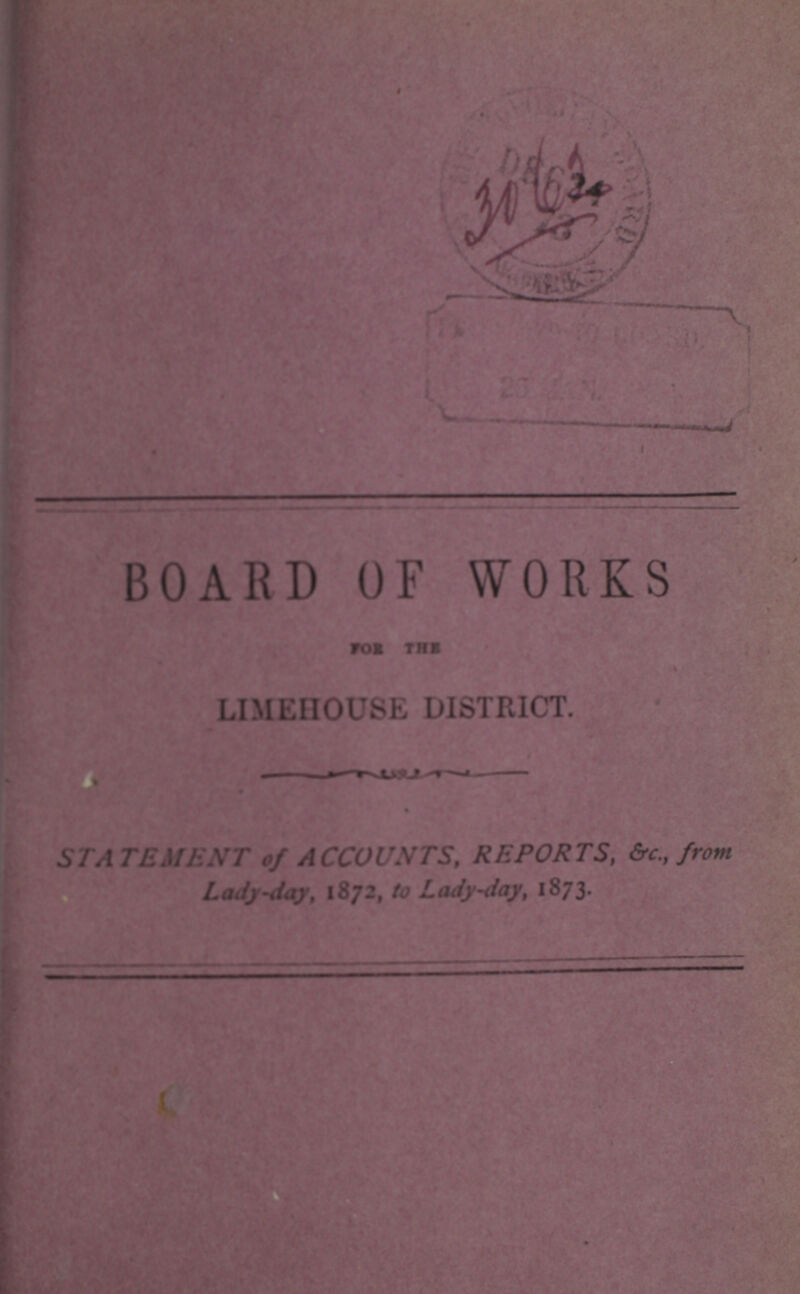 BOARD OF WORKS LIMEIIOUSE DISTRICT. ST A TEMENT of ACCOUNTS, REPORTS, &c., from Lady-day, 1872, to Lady-day, 1873.