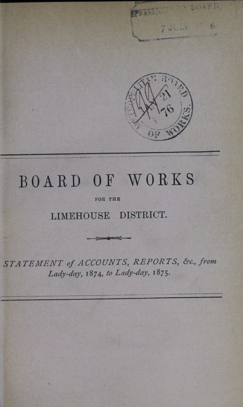 BOARD OF WORKS for the LIMEHOUSE DISTRICT. ST A TEMENT of ACCOUNTS, REPORTS, &c., from Lady-day, 1874, to Lady-day, 1875.