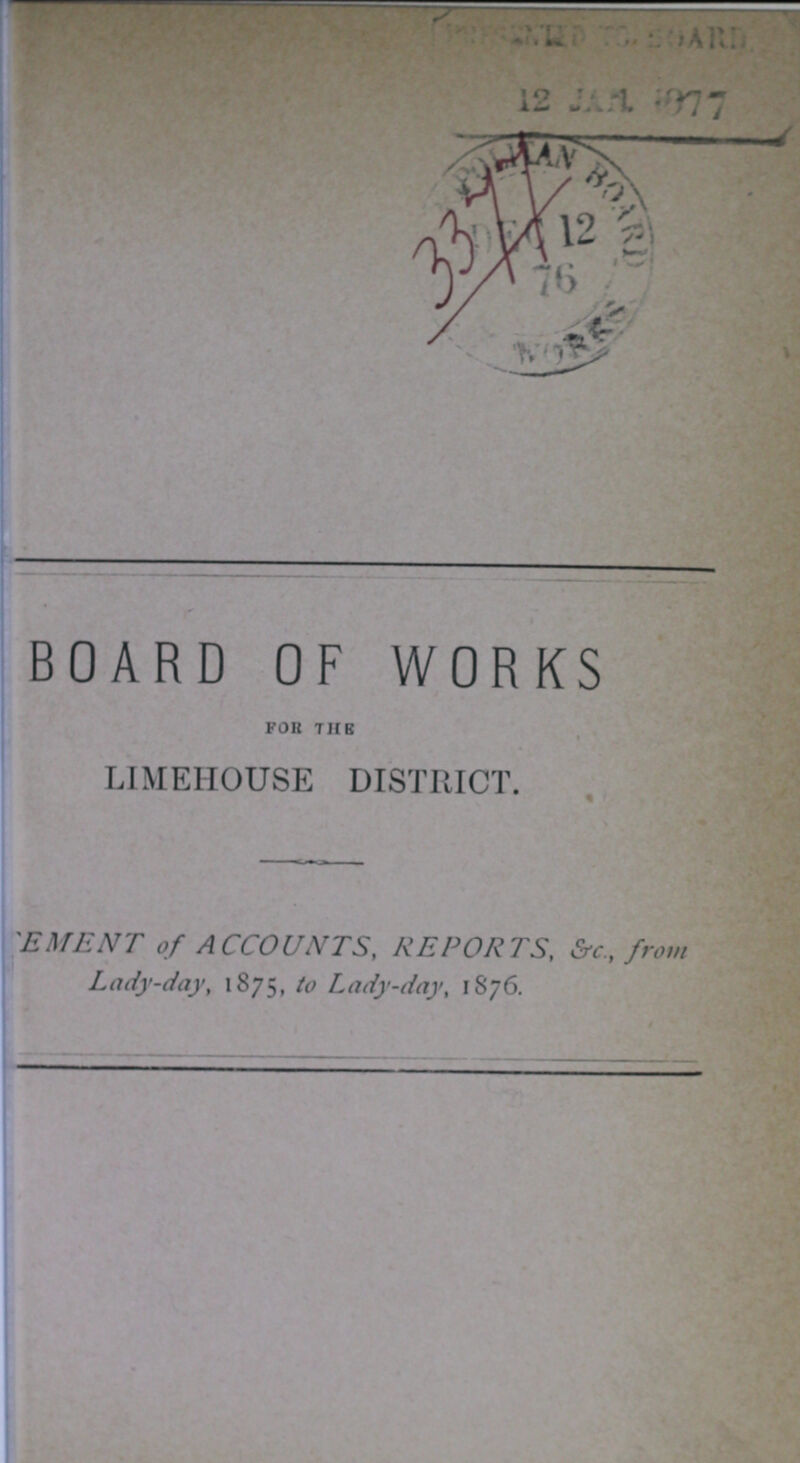 BOARD OF WORKS FOR THE LIMEHOUSE DISTRICT. CMENT of ACCOUNTS, REPORTS, &c., from Lady-day, 1875, to Lady-day, 1876.