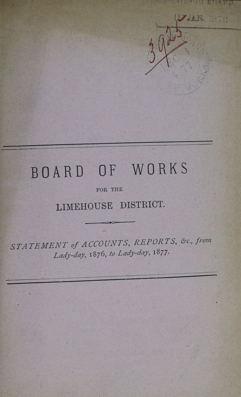 3923 BOARD OF WORKS FOR THE LIMEHOUSE DISTRICT. STATEMENT of ACCOUNTS, REPORTS, &c., from Lady-day, 1876, to Lady-day, 1877.