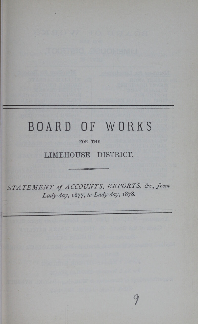 BOARD OF WORKS FOR THE LIMEHOUSE DISTRICT. STATEMENT of ACCOUNTS, REPORTS, &c. from Lady-day, 1877, to Lady-day, 1878. 9