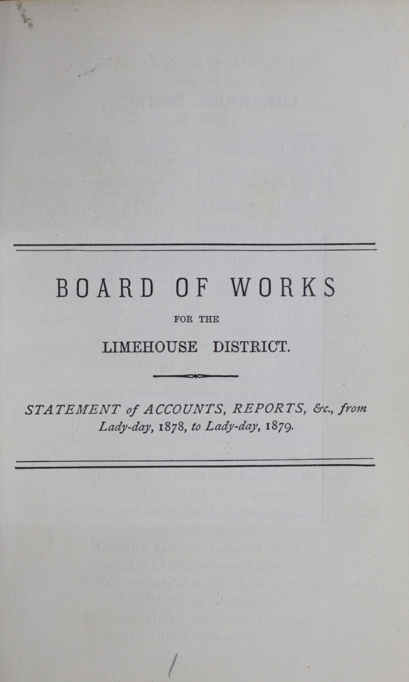 BOARD OF WORKS for the LIMEHOUSE DISTRICT. STATEMENT of ACCOUNTS, REPORTS, &c., from Lady-day, 1878, to Lady-day, 1879.