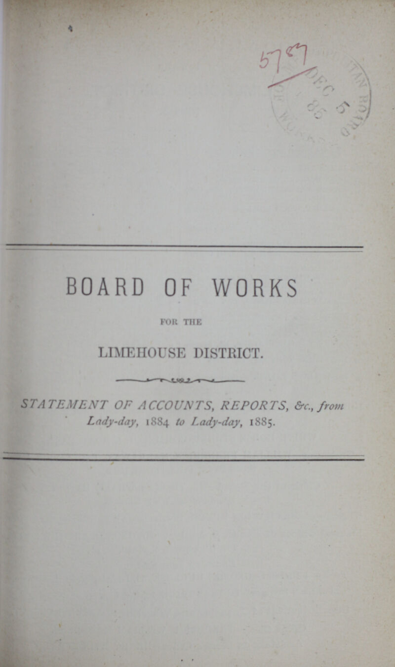 5587 BOARD OF WORKS for the LIME HOUSE DISTRICT. STATEMENT OF ACCOUNTS, REPORTS, &c., from Lady-day, 1884 to Lady-day, 1885.