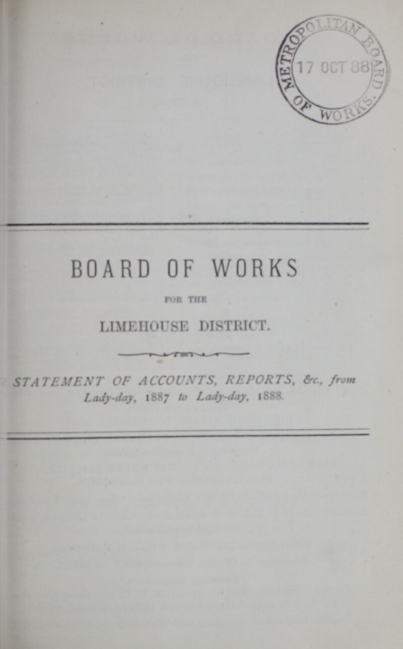 BOARD OF WORKS for the LIMEnOUSE DISTRICT. STATEMENT OF ACCOUNTS, REPORTS, & from Lady-day, 1887 to Lady-day, 1888.