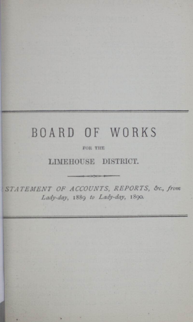 BOARD OF WORKS for the LIMEHOUSE DISTRICT. STATEMENT OF ACCOUNTS, REPORTS, &c, from Lady-day, 1889 to Lady-day, 1890