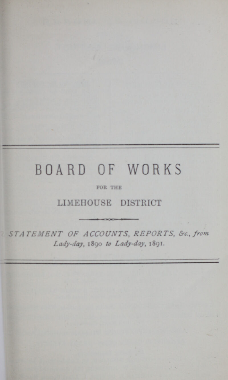 BOARD OF WORKS FOR THE LIMEHOUSE DISTRICT 0 STATEMENT OF ACCOUNTS, REPORTS, &c., from Lady-day, 1890 to Lady-day, 1891.