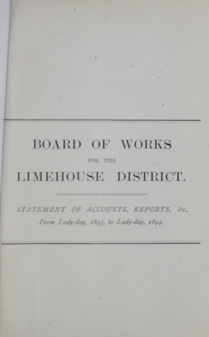 HOARD of WORKS For The. LIMEHOUSE DISTRICT. STATEMENT OF ACCOUNTS, REPORTS. From Lady-day 1893, to Lady-day, 1894.