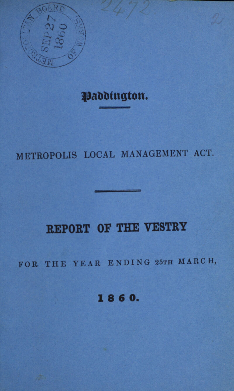 2472 2 Paddington. METROPOLIS LOCAL MANAGEMENT ACT. REPORT OF THE VESTRY FOR THE YEAR ENDING 25th MARCH, 1 8 6 0.