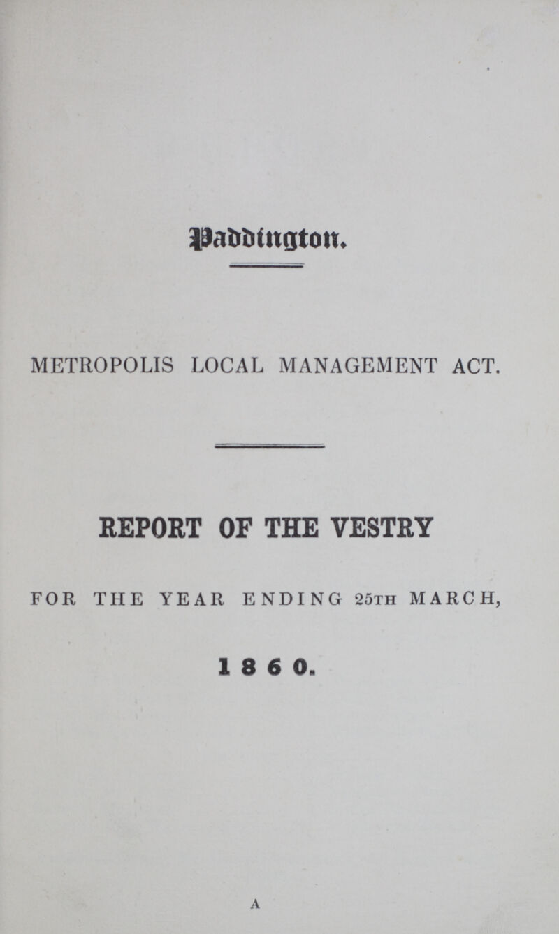 Paddington. METROPOLIS LOCAL MANAGEMENT ACT. REPORT OF THE VESTRY FOR THE YEAR ENDING 25th MARCH, 1 8 6 0. a