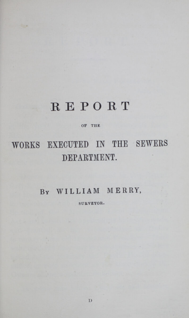 REPORT OF THE WORKS EXECUTED IN THE SEWERS DEPARTMENT. By WILLIAM MERRY, SURVEYOR. ij